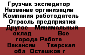 Грузчик экспедитор › Название организации ­ Компания-работодатель › Отрасль предприятия ­ Другое › Минимальный оклад ­ 24 000 - Все города Работа » Вакансии   . Тверская обл.,Осташков г.